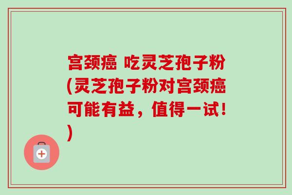 宫颈癌 吃灵芝孢子粉(灵芝孢子粉对宫颈癌可能有益，值得一试！)