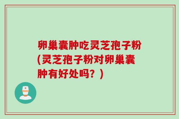 卵巢囊肿吃灵芝孢子粉(灵芝孢子粉对卵巢囊肿有好处吗？)