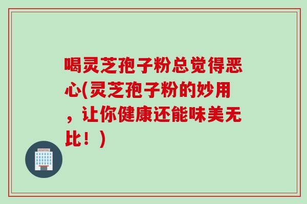 喝灵芝孢子粉总觉得恶心(灵芝孢子粉的妙用，让你健康还能味美无比！)
