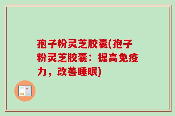 孢子粉灵芝胶囊(孢子粉灵芝胶囊：提高免疫力，改善睡眠)