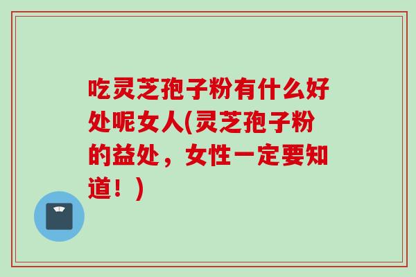 吃灵芝孢子粉有什么好处呢女人(灵芝孢子粉的益处，女性一定要知道！)