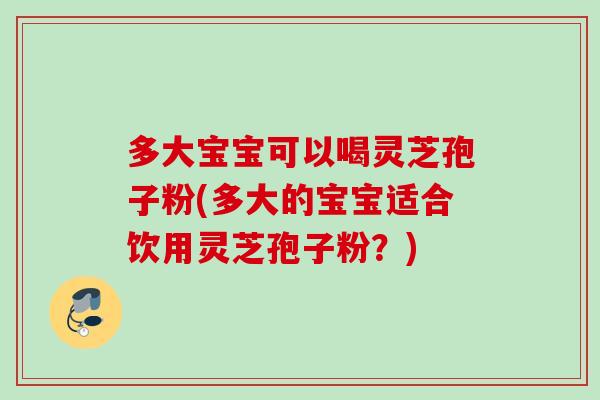 多大宝宝可以喝灵芝孢子粉(多大的宝宝适合饮用灵芝孢子粉？)