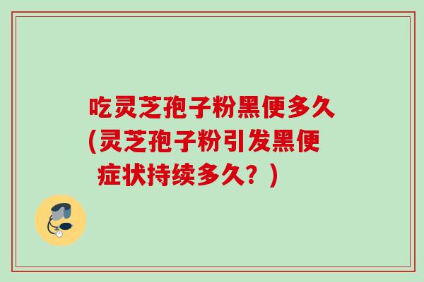 吃灵芝孢子粉黑便多久(灵芝孢子粉引发黑便 症状持续多久？)
