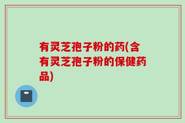 有灵芝孢子粉的药(含有灵芝孢子粉的保健药品)