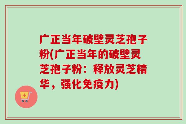 广正当年破壁灵芝孢子粉(广正当年的破壁灵芝孢子粉:释放灵芝精华,强化免疫力) 广正当年破壁灵芝孢子粉(广正当年的破壁灵芝孢子粉:释放灵芝精华,强化免疫力)