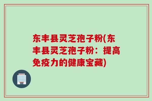 东丰县灵芝孢子粉(东丰县灵芝孢子粉:提高免疫力的健康宝藏) 东丰县灵芝孢子粉(东丰县灵芝孢子粉:提高免疫力的健康宝藏)