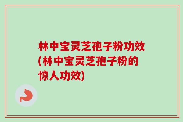 林中宝灵芝孢子粉功效(林中宝灵芝孢子粉的惊人功效)