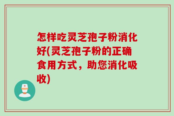 怎样吃灵芝孢子粉消化好(灵芝孢子粉的正确食用方式，助您消化吸收)