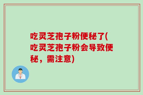 吃灵芝孢子粉便秘了(吃灵芝孢子粉会导致便秘，需注意)