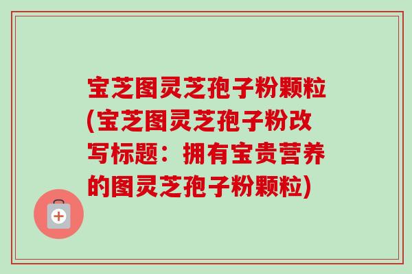 宝芝图灵芝孢子粉颗粒(宝芝图灵芝孢子粉改写标题：拥有宝贵营养的图灵芝孢子粉颗粒)