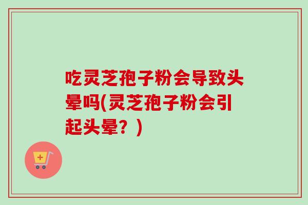吃灵芝孢子粉会导致头晕吗(灵芝孢子粉会引起头晕？)
