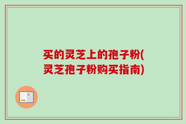 买的灵芝上的孢子粉(灵芝孢子粉购买指南)