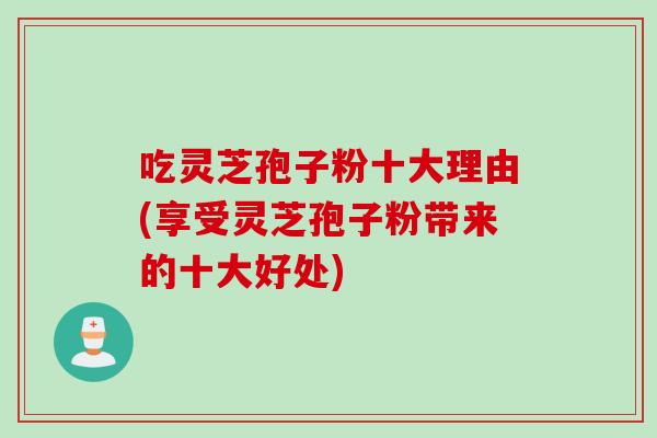 吃灵芝孢子粉十大理由(享受灵芝孢子粉带来的十大好处)