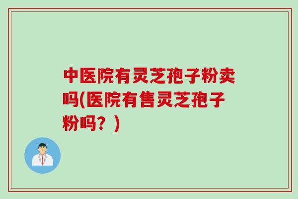 中医院有灵芝孢子粉卖吗(医院有售灵芝孢子粉吗？)
