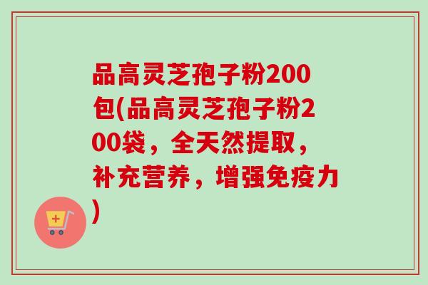 品高灵芝孢子粉200包(品高灵芝孢子粉200袋，全天然提取，补充营养，增强免疫力)