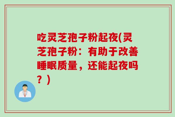 吃灵芝孢子粉起夜(灵芝孢子粉：有助于改善睡眠质量，还能起夜吗？)