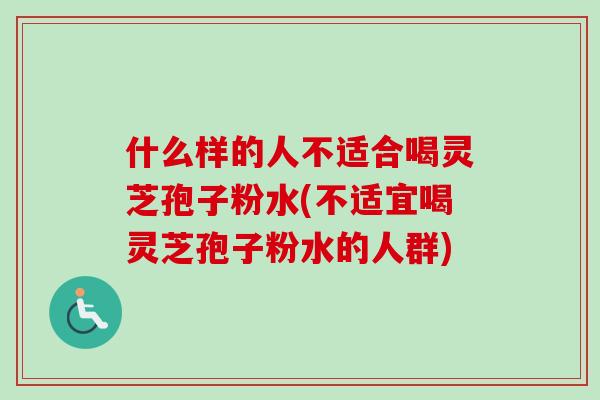 什么样的人不适合喝灵芝孢子粉水(不适宜喝灵芝孢子粉水的人群)