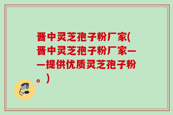 晋中灵芝孢子粉厂家(晋中灵芝孢子粉厂家——提供优质灵芝孢子粉。) 晋中灵芝孢子粉厂家(晋中灵芝孢子粉厂家——提供优质灵芝孢子粉。)