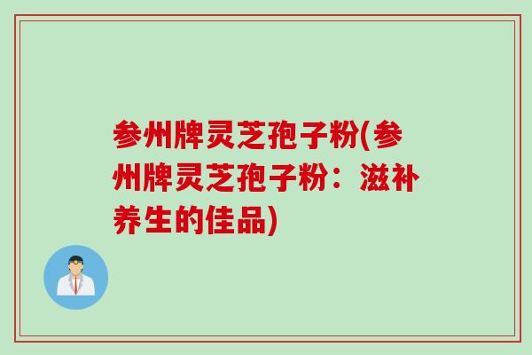 参州牌灵芝孢子粉(参州牌灵芝孢子粉：滋补养生的佳品)