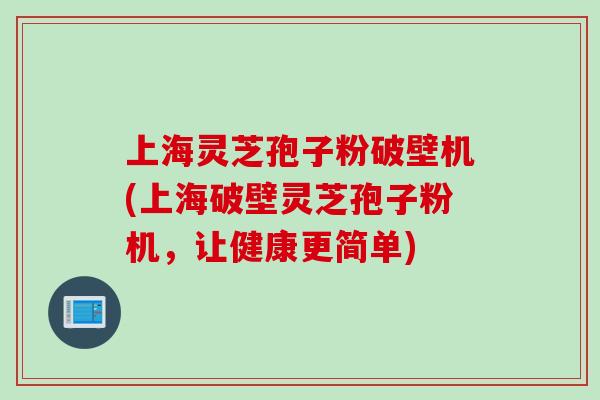 上海灵芝孢子粉破壁机(上海破壁灵芝孢子粉机,让健康更简单) 上海灵芝孢子粉破壁机(上海破壁灵芝孢子粉机,让健康更简单)
