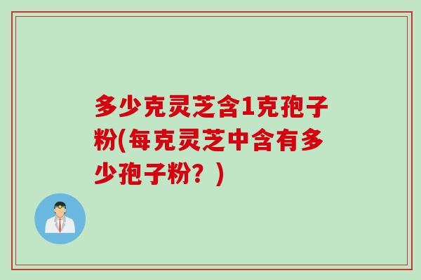 多少克灵芝含1克孢子粉(每克灵芝中含有多少孢子粉？)