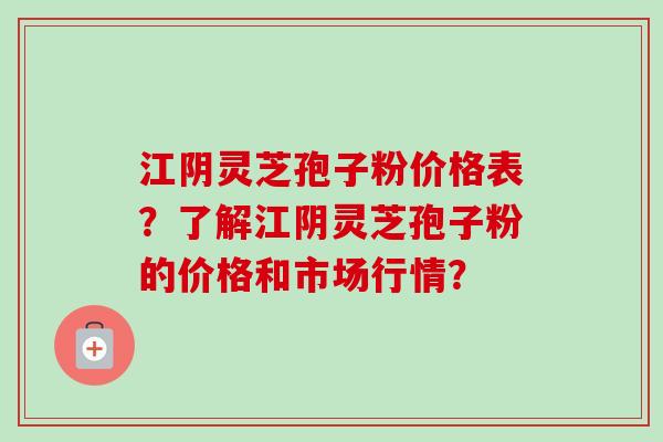 江阴灵芝孢子粉价格表？了解江阴灵芝孢子粉的价格和市场行情？