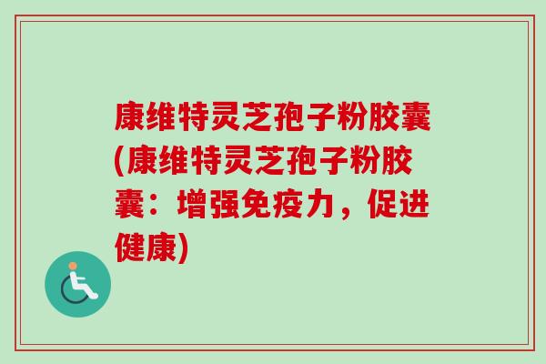 康维特灵芝孢子粉胶囊(康维特灵芝孢子粉胶囊：增强免疫力，促进健康)