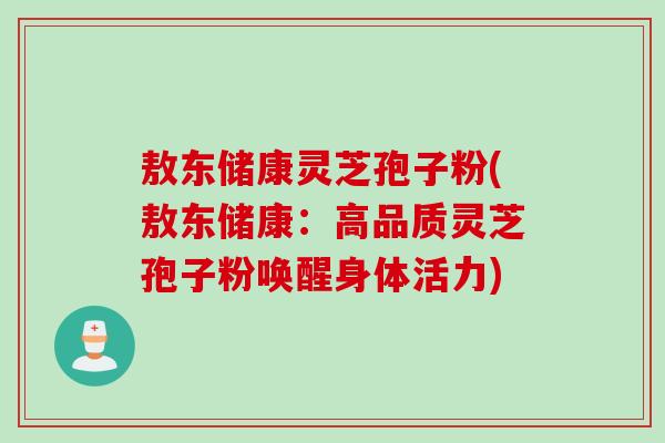 敖东储康灵芝孢子粉(敖东储康：高品质灵芝孢子粉唤醒身体活力)