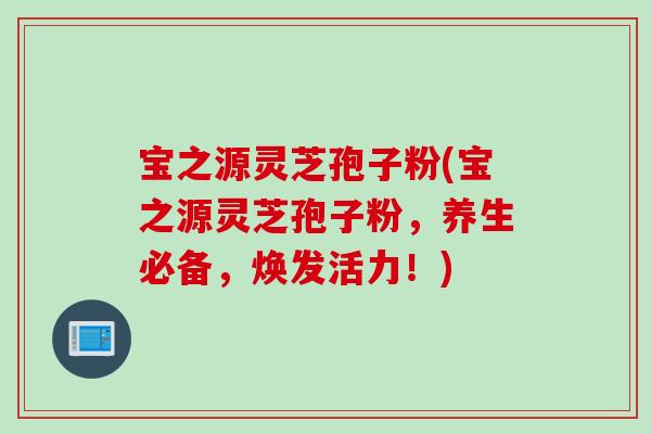 宝之源灵芝孢子粉(宝之源灵芝孢子粉,养生必备,焕发活力!) 宝之源灵芝孢子粉(宝之源灵芝孢子粉,养生必备,焕发活力!)