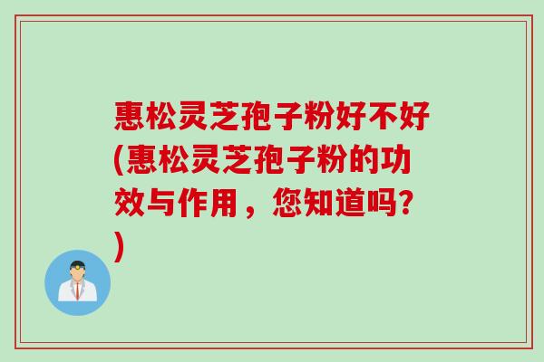 惠松灵芝孢子粉好不好(惠松灵芝孢子粉的功效与作用，您知道吗？)