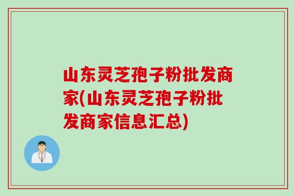 山东灵芝孢子粉批发商家(山东灵芝孢子粉批发商家信息汇总) 山东灵芝孢子粉批发商家(山东灵芝孢子粉批发商家信息汇总)
