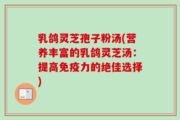 乳鸽灵芝孢子粉汤(营养丰富的乳鸽灵芝汤：提高免疫力的绝佳选择)