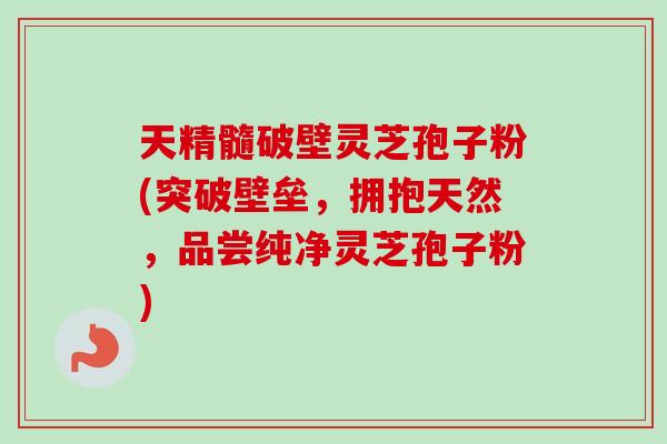 天精髓破壁灵芝孢子粉(突破壁垒，拥抱天然，品尝纯净灵芝孢子粉)