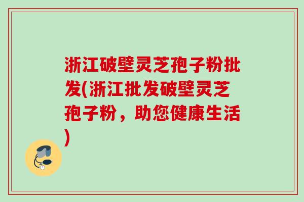 浙江破壁灵芝孢子粉批发(浙江批发破壁灵芝孢子粉，助您健康生活)