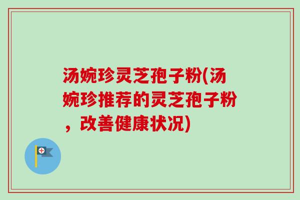 汤婉珍灵芝孢子粉(汤婉珍推荐的灵芝孢子粉，改善健康状况)