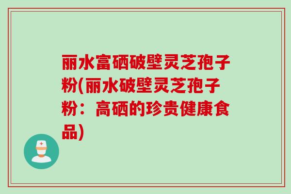 丽水富硒破壁灵芝孢子粉(丽水破壁灵芝孢子粉：高硒的珍贵健康食品)
