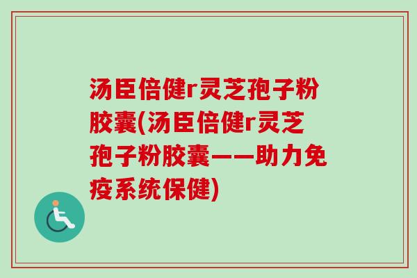 汤臣倍健r灵芝孢子粉胶囊(汤臣倍健r灵芝孢子粉胶囊——助力免疫系统保健) 汤臣倍健r灵芝孢子粉胶囊(汤臣倍健r灵芝孢子粉胶囊——助力免疫系统保健)