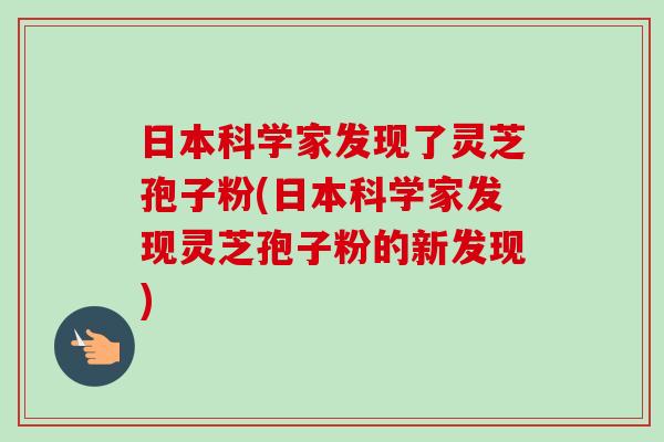日本科学家发现了灵芝孢子粉(日本科学家发现灵芝孢子粉的新发现)