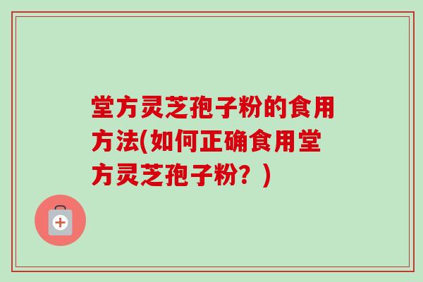 堂方灵芝孢子粉的食用方法(如何正确食用堂方灵芝孢子粉？)