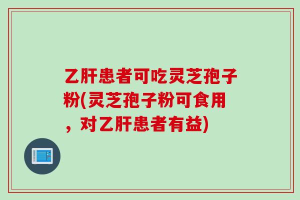 乙肝患者可吃灵芝孢子粉(灵芝孢子粉可食用，对乙肝患者有益)