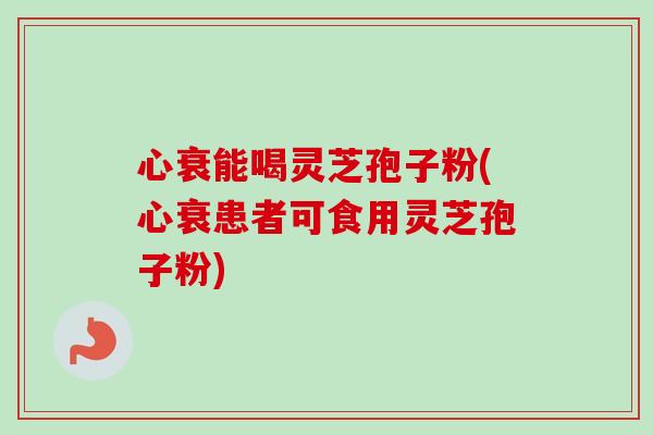 心衰能喝灵芝孢子粉(心衰患者可食用灵芝孢子粉) 心衰能喝灵芝孢子粉(心衰患者可食用灵芝孢子粉)