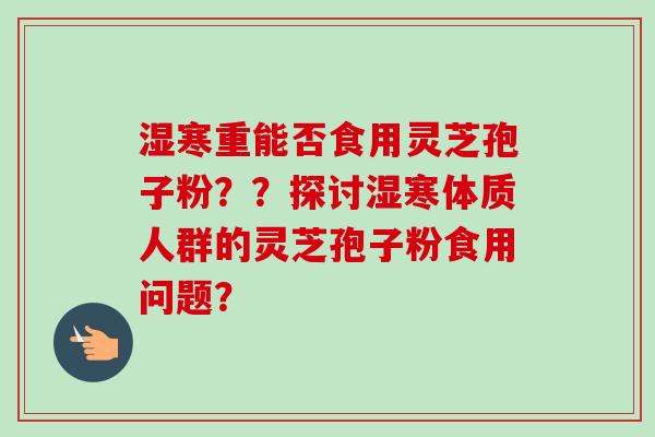 湿寒重能否食用灵芝孢子粉？？探讨湿寒体质人群的灵芝孢子粉食用问题？