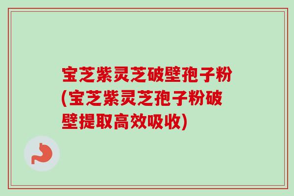 宝芝紫灵芝破壁孢子粉(宝芝紫灵芝孢子粉破壁提取高效吸收)