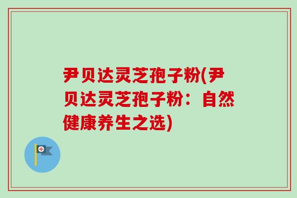 尹贝达灵芝孢子粉(尹贝达灵芝孢子粉：自然健康养生之选)