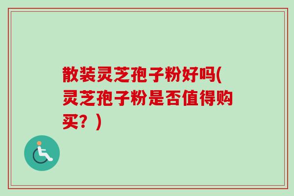 散装灵芝孢子粉好吗(灵芝孢子粉是否值得购买？)