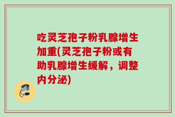 吃灵芝孢子粉乳腺增生加重(灵芝孢子粉或有助乳腺增生缓解，调整内分泌)