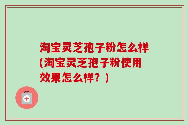 淘宝灵芝孢子粉怎么样(淘宝灵芝孢子粉使用效果怎么样？)