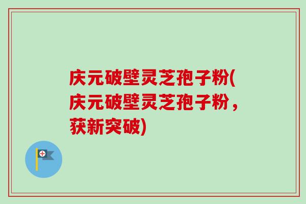 庆元破壁灵芝孢子粉(庆元破壁灵芝孢子粉，获新突破)