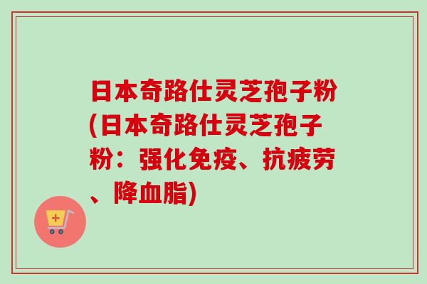 日本奇路仕灵芝孢子粉(日本奇路仕灵芝孢子粉:强化免疫、、降) 日本奇路仕灵芝孢子粉(日本奇路仕灵芝孢子粉:强化免疫、、降)