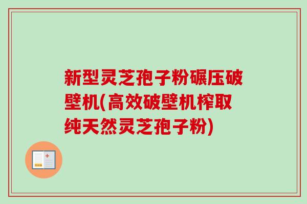 新型灵芝孢子粉碾压破壁机(高效破壁机榨取纯天然灵芝孢子粉)